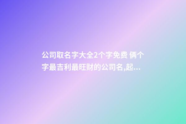 公司取名字大全2个字免费 俩个字最吉利最旺财的公司名,起名之家